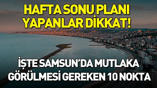 Hafta sonu planı yapanlar dikkat! İşte Samsun'da mutlaka görülmesi gereken 10 nokta