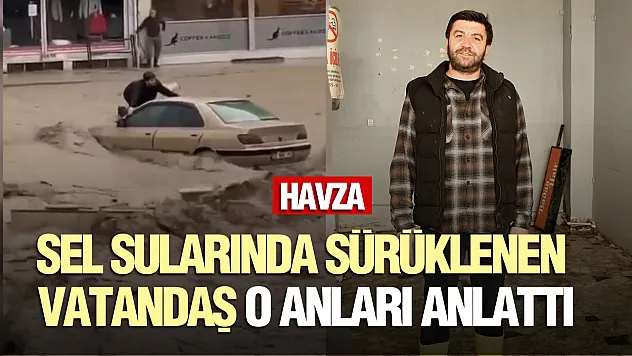 Havza'da sel sularına kapılan vatandaş yaşadıklarını anlattı
