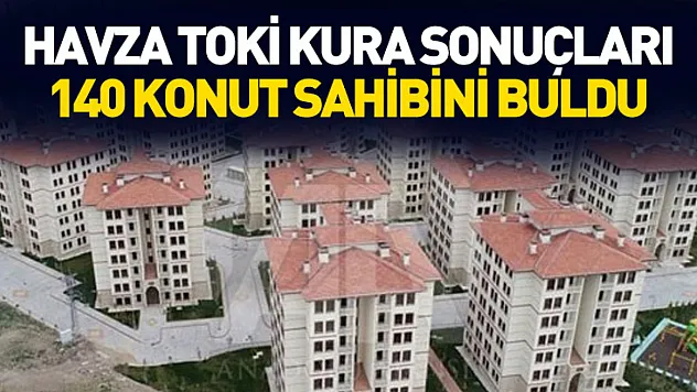 Havza TOKİ Kura Sonuçları: 140 Konut Sahibini Buldu