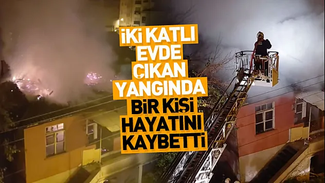 İki katlı evde çıkan yangında bir kişi hayatını kaybetti