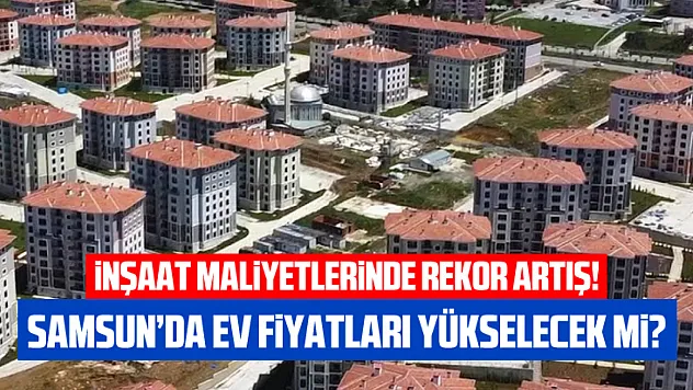 İnşaat maliyetlerinde rekor artış: Samsun'da ev fiyatları yükselecek mi?