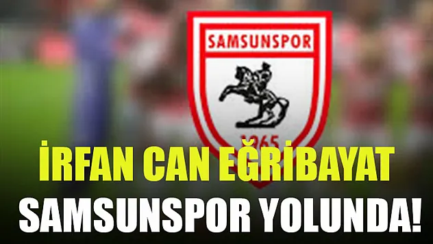 İrfan Can Eğribayat Samsunspor Yolunda!