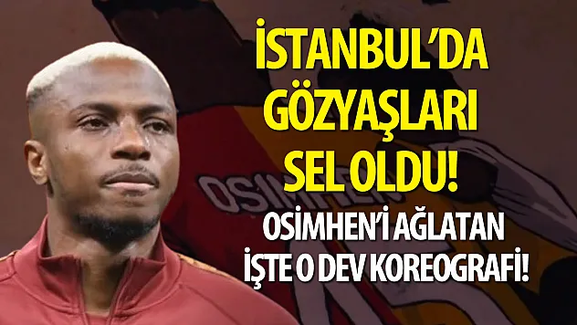 İstanbul'da gözyaşları sel oldu! Osimhen'i ağlatan işte o dev koreografi!
