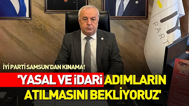 İYİ Parti Samsun'dan kınama! 'yasal ve idari adımların atılmasını bekliyoruz'