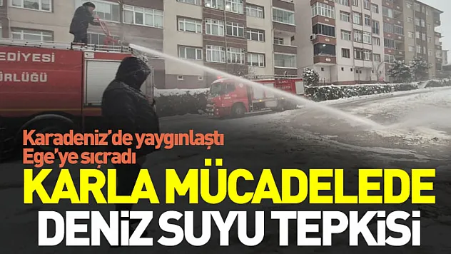 Karadeniz'de yaygınlaştı, Ege'ye sıçradı: Karla mücadelede deniz suyu tepkisi