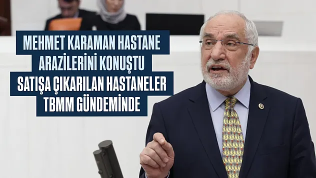 Karaman, hastahane arazilerinin özelleştirilmesini TBMM'ye taşıdı!