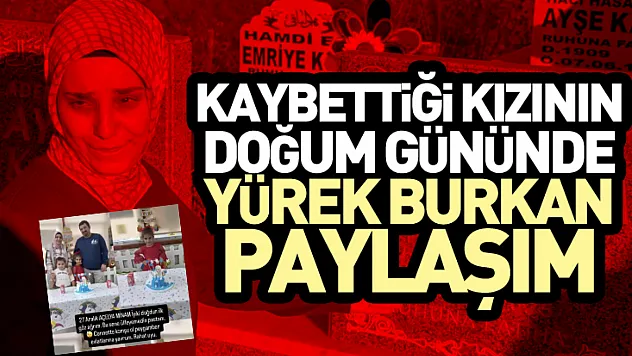 Kaybettiği kızının doğum gününde yürek burkan paylaşım
