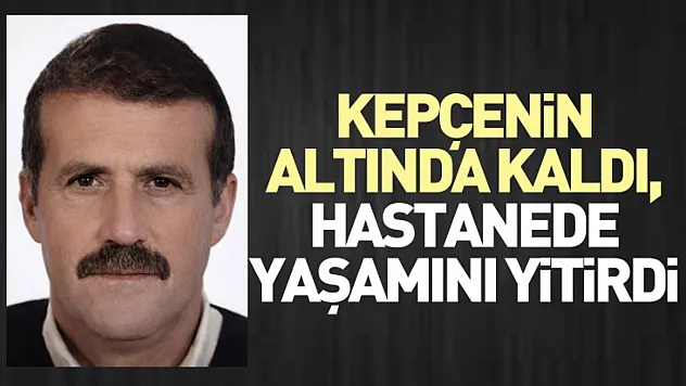 Kepçenin Altında Kaldı, Hastanede Yaşamını Yitirdi