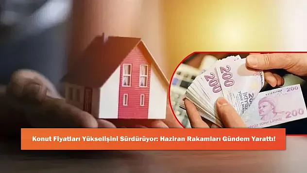 Konut Fiyatları Yükselişini Sürdürüyor: Haziran Rakamları Gündem Yarattı!