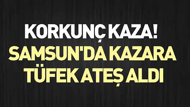 Korkunç Kaza! Samsun'da kazara tüfek ateş aldı