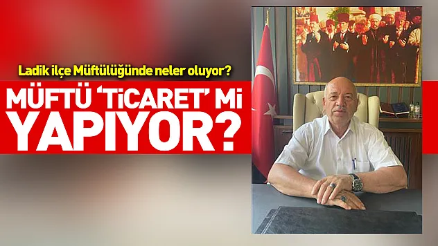 Ladik İlçe Müftülüğünde neler oluyor? Müftü 'ticaret' mi yapıyor?