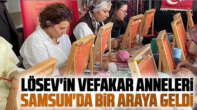 LÖSEV'in 'Vefakar Anneleri' Samsun'da buluştu