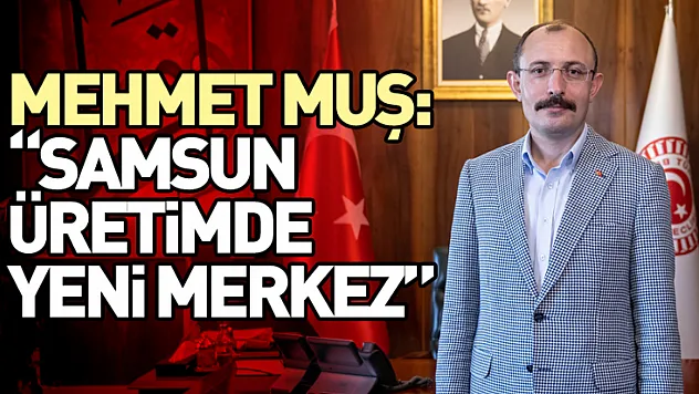 Mehmet Muş: 'Samsun Üretimde Yeni Merkez'