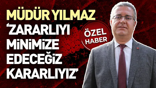 Müdür Yılmaz: 'Zararlıyı Minimize Edeceğiz, Kararlıyız'