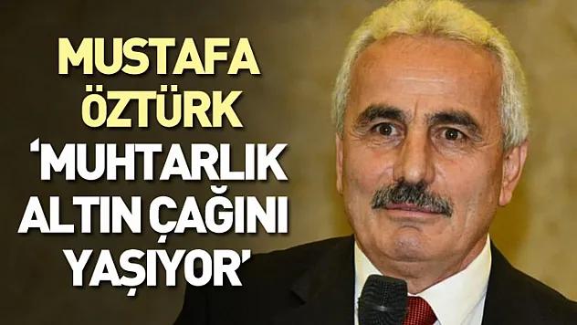 Mustafa Öztürk: 'Muhtarlık Altın Çağını Yaşıyor'