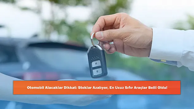 Otomobil Alacaklar Dikkat: Stoklar Azalıyor, En Ucuz Sıfır Araçlar Belli Oldu!
