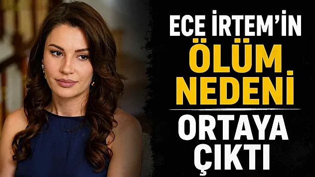 Oyuncu Ece İrtem'in ölüm nedeni belli oldu