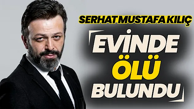 Oyuncu Serhat Mustafa Kılıç evinde ölü bulundu