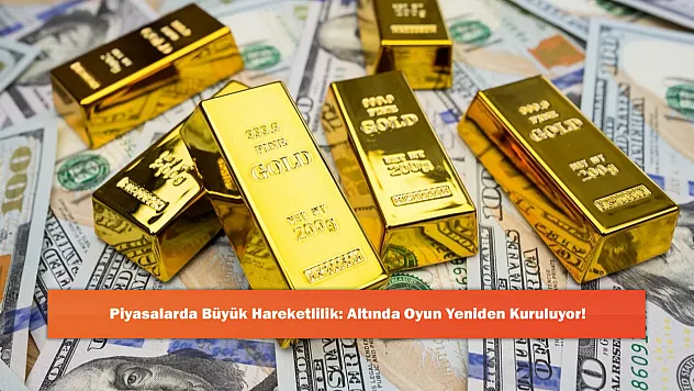 Piyasalarda Büyük Hareketlilik: Altında Oyun Yeniden Kuruluyor!