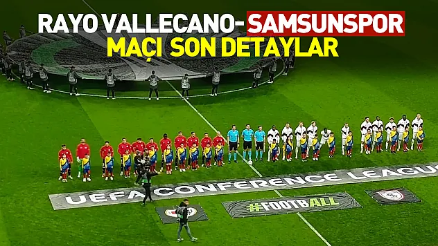 Rayo Vallecano- Samsunspor maçı son detaylar