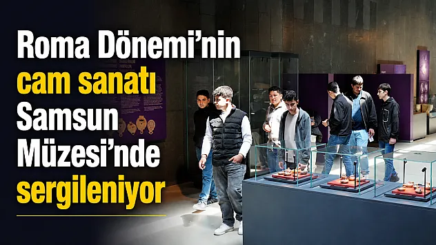 Roma Dönemi'nin cam sanatı Samsun Müzesi'nde sergileniyor