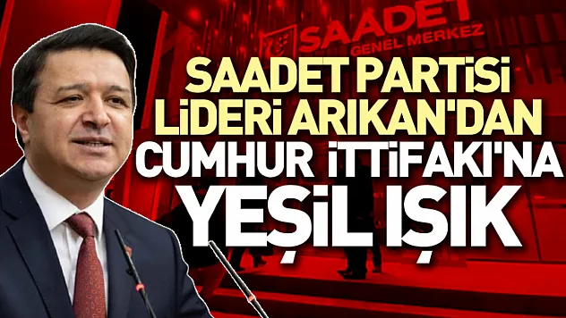 Saadet Partisi lideri Arıkan'dan Cumhur İttifakı'na yeşil ışık