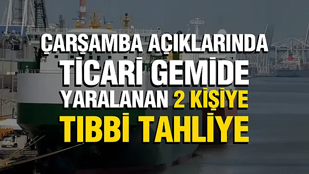 Samsun açıklarında ticari gemide tıbbi tahliye: 2 yaralı hastaneye kaldırıldı