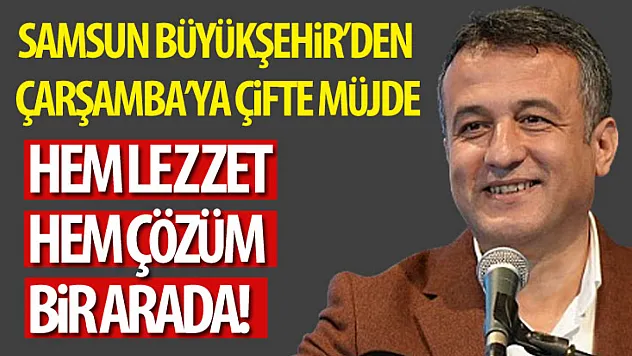 Samsun Büyükşehir'den Çarşamba'ya Çifte Müjde: Hem Lezzet Hem Çözüm Bir Arada!
