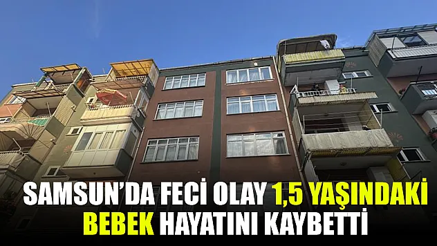 Samsun'da 1,5 yaşındaki bebek hayatını kaybetti