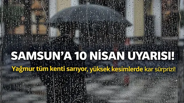 Samsun'da 10 Nisan alarmı: Yağmur geliyor, yüksek kesimlere kar sürprizi!
