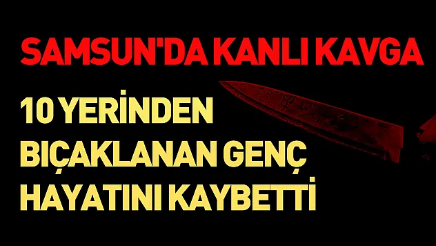 Samsun'da 10 yerinden bıçaklanan genç hayatını kaybetti