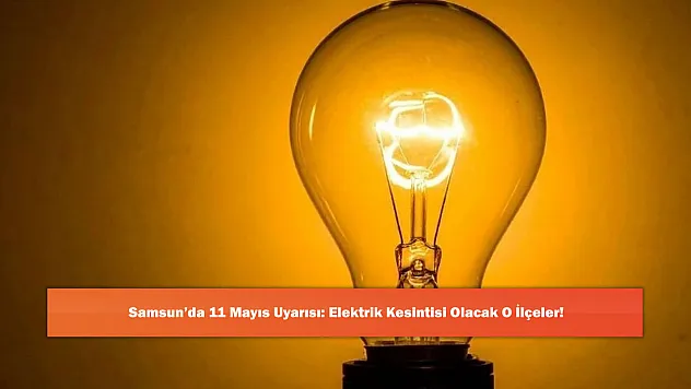 Samsun'da 11 Mayıs Uyarısı: Elektrik Kesintisi Olacak O İlçeler!