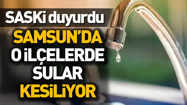 Samsun'da 6 Mart 2026 alarmı! O ilçelerde sular kesiliyor