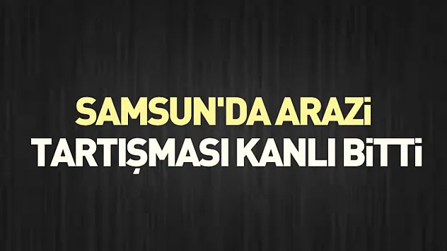 Samsun'da Arazi Tartışması Kanlı Bitti