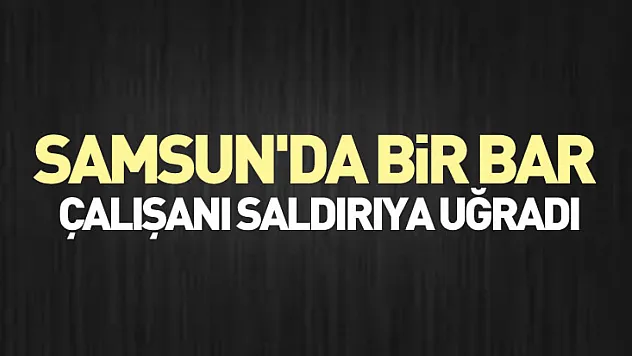 Samsun'da bir bar çalışanı saldırıya uğradı