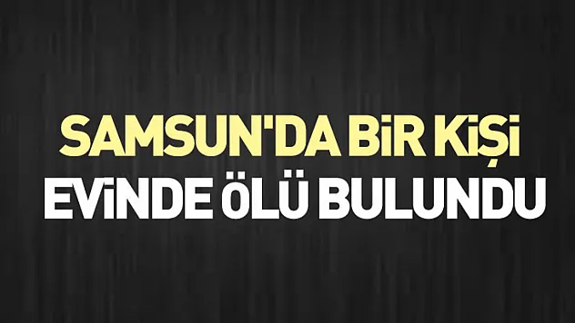 Samsun'da bir kişi evinde ölü bulundu