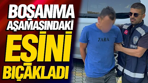 Samsun'da boşanmak üzere olduğu eşini bıçakla yaraladı