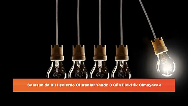 Samsun'da Bu İlçelerde Oturanlar Yandı: 3 Gün Elektrik Olmayacak