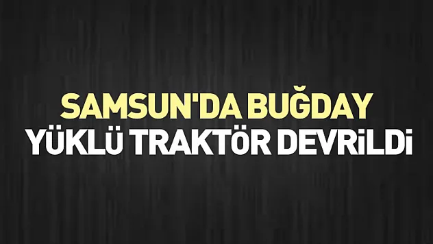 Samsun'da buğday yüklü traktör devrildi