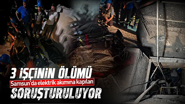 Samsun'da elektrik akımına kapılan 3 işçinin ölümü soruşturuluyor