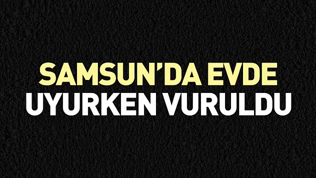 Samsun'da Evde Uyurken Vuruldu