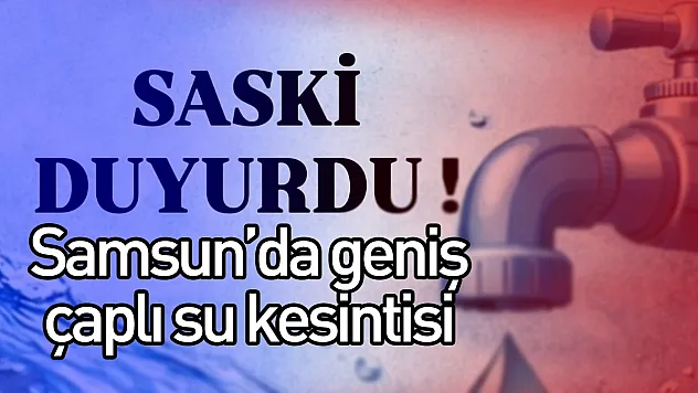 Samsun'da geniş çaplı su kesintisi! Birçok ilçe ve mahalle etkilendi