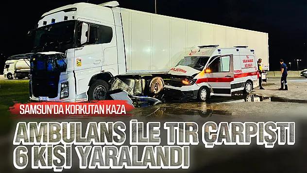 Samsun'da hasta nakleden ambulans ile tır çarpıştı: 6 yaralı