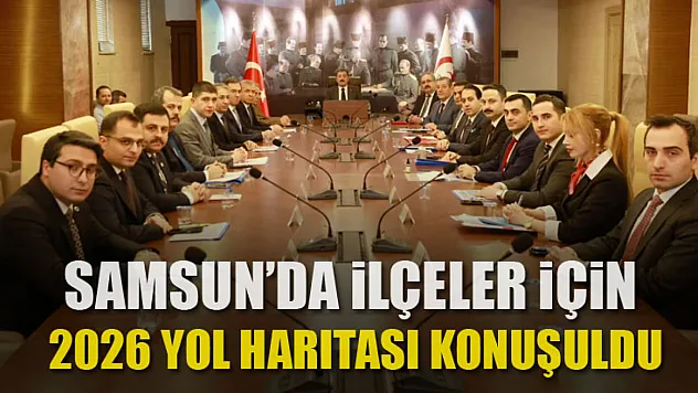 Samsun'da ilçeler için 2026 yol haritası konuşuldu