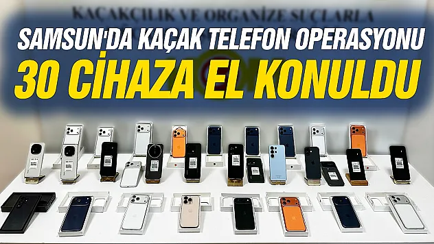 Samsun'da Kaçak Telefon Operasyonu: 30 cihaza el konuldu