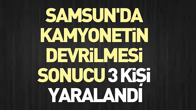 Samsun'da kamyonetin devrilmesi sonucu 3 kişi yaralandı