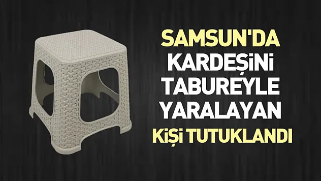 Samsun'da kardeşini tabureyle yaralayan kişi tutuklandı