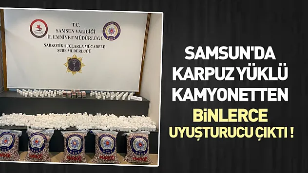 Samsun'da karpuz yüklü kamyonetten binlerce uyuşturucu çıktı !