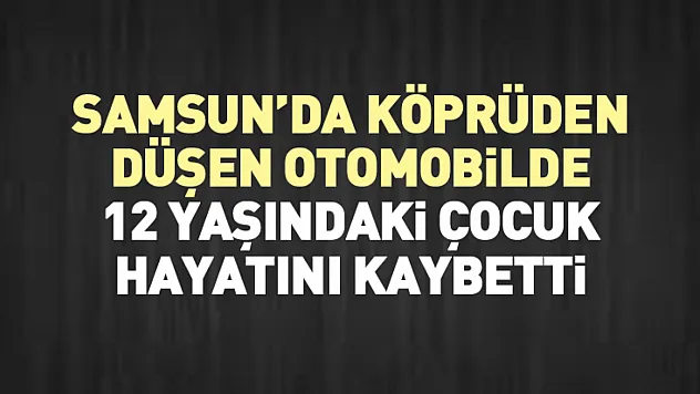 Samsun'da Köprüden Düşen Otomobilde 12 Yaşındaki Çocuk Hayatını Kaybetti