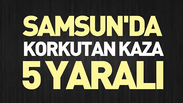 Samsun'da Korkutan Kaza : 5 yaralı